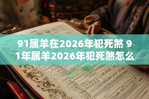 91属羊在2026年犯死煞 91年属羊2026年犯死煞怎么解