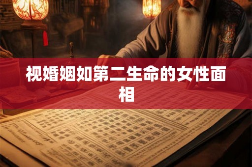 视婚姻如第二生命的女性面相 视婚姻如第二生命的女性面相