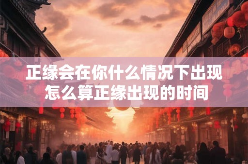 正缘会在你什么情况下出现 怎么算正缘出现的时间