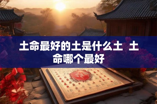 土命最好的土是什么土  土命哪个最好