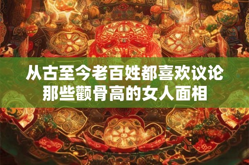 从古至今老百姓都喜欢议论那些颧骨高的女人面相