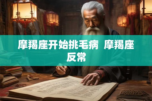 摩羯座开始挑毛病 摩羯座反常 摩羯座开始挑毛病 摩羯座反常