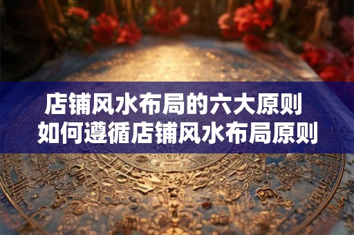店铺风水布局的六大原则 如何遵循店铺风水布局原则