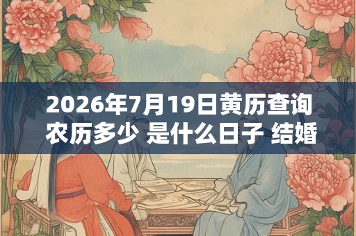 2026年7月19日黄历查询 农历多少 是什么日子 结婚吉时