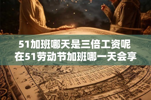 51加班哪天是三倍工资呢 在51劳动节加班哪一天会享受三倍工资待遇