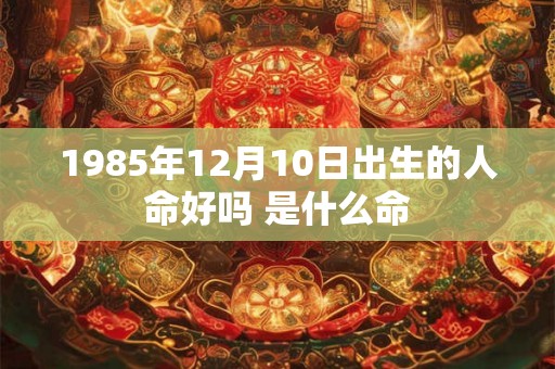 1985年12月10日出生的人命好吗 是什么命 1985年12月10日出生的人命好吗 是什么命