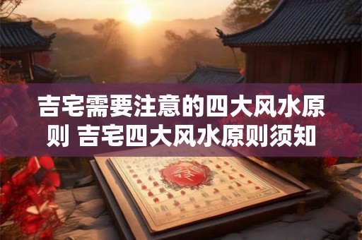 吉宅需要注意的四大风水原则 吉宅四大风水原则须知 吉宅需要注意的四大风水原则 吉宅四大风水原则须知