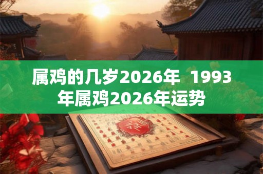 属鸡的几岁2026年  1993年属鸡2026年运势