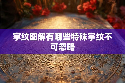 掌纹图解有哪些特殊掌纹不可忽略 掌纹图解有哪些特殊掌纹不可忽略