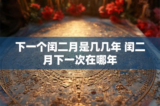 下一个闰二月是几几年 闰二月下一次在哪年