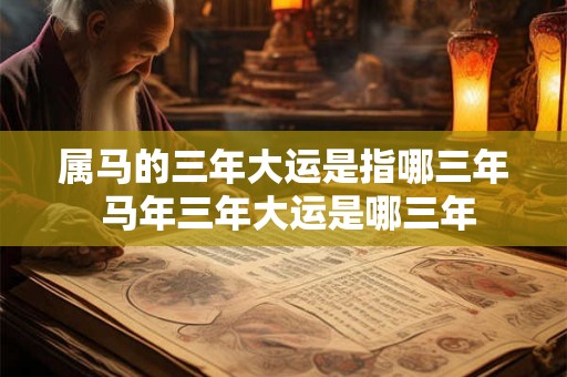 属马的三年大运是指哪三年 马年三年大运是哪三年 属马的三年大运是指哪三年 马年三年大运是哪三年