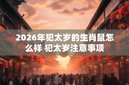 2026年犯太岁的生肖鼠怎么样 犯太岁注意事项