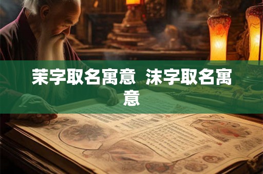 茉字取名寓意 沫字取名寓意 茉字取名寓意 沫字取名寓意