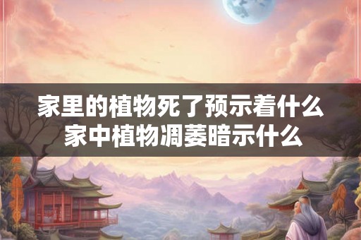 家里的植物死了预示着什么 家中植物凋萎暗示什么