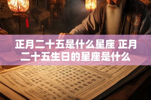 正月二十五是什么星座 正月二十五生日的星座是什么