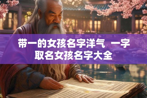 带一的女孩名字洋气  一字取名女孩名字大全