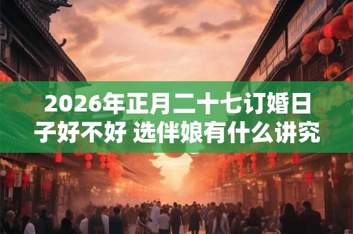 2026年正月二十七订婚日子好不好 选伴娘有什么讲究吗