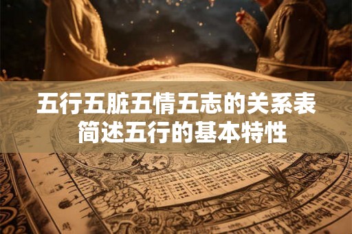五行五脏五情五志的关系表 简述五行的基本特性 五行五脏五情五志的关系表 简述五行的基本特性
