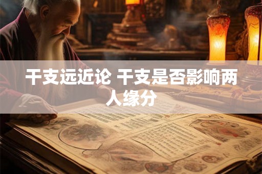 干支远近论 干支是否影响两人缘分