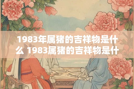 1983年属猪的吉祥物是什么 1983属猪的吉祥物是什么