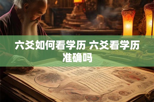 六爻如何看学历 六爻看学历准确吗 六爻如何看学历 六爻看学历准确吗