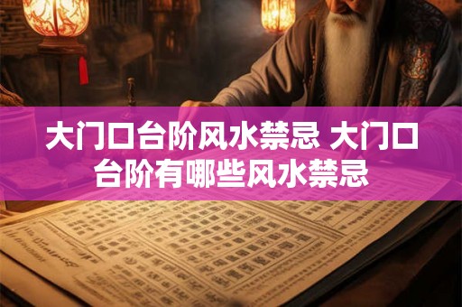 大门口台阶风水禁忌 大门口台阶有哪些风水禁忌