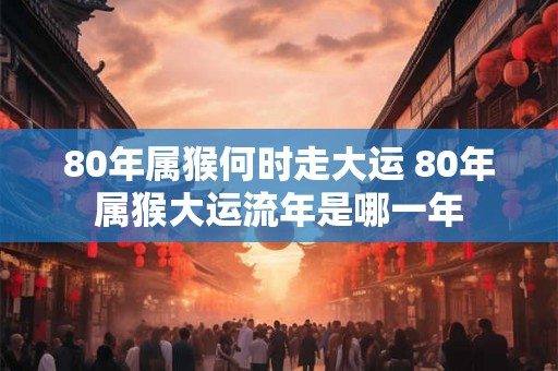 80年属猴何时走大运 80年属猴大运流年是哪一年