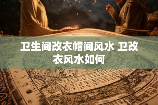卫生间改衣帽间风水 卫改衣风水如何