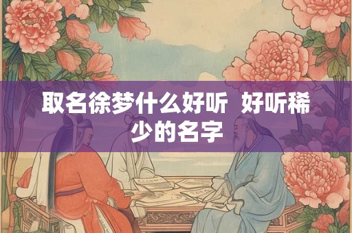 取名徐梦什么好听  好听稀少的名字