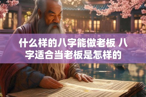 什么样的八字能做老板 八字适合当老板是怎样的