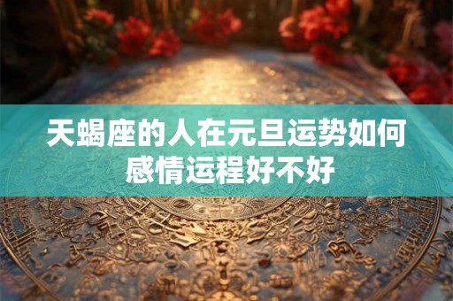 天蝎座的人在元旦运势如何 感情运程好不好 天蝎座的人在元旦运势如何 感情运程好不好