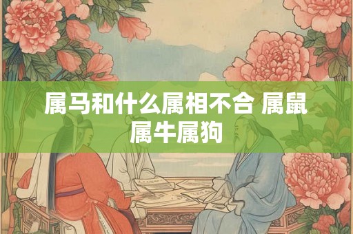 属马和什么属相不合 属鼠属牛属狗