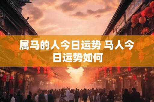 属马的人今日运势 马人今日运势如何