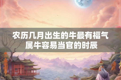 农历几月出生的牛最有福气 属牛容易当官的时辰