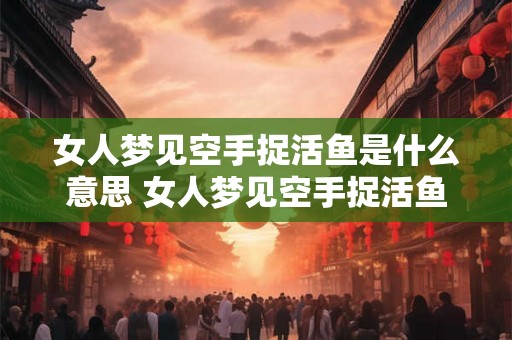 女人梦见空手捉活鱼是什么意思 女人梦见空手捉活鱼代表什么 女人梦见空手捉活鱼是什么意思 女人梦见空手捉活鱼代表什么