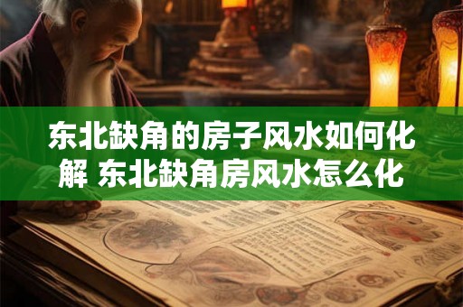 东北缺角的房子风水如何化解 东北缺角房风水怎么化解 东北缺角的房子风水如何化解 东北缺角房风水怎么化解