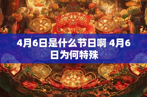 4月6日是什么节日啊 4月6日为何特殊