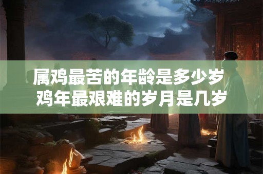 属鸡最苦的年龄是多少岁 鸡年最艰难的岁月是几岁