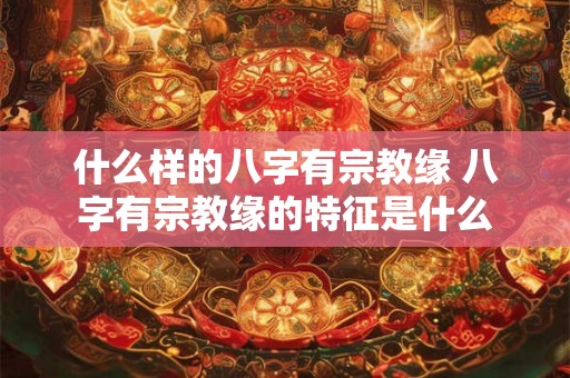 什么样的八字有宗教缘 八字有宗教缘的特征是什么