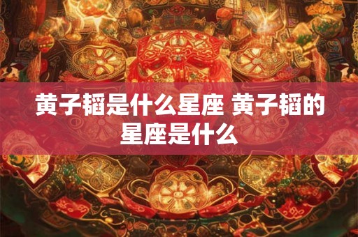 黄子韬是什么星座 黄子韬的星座是什么