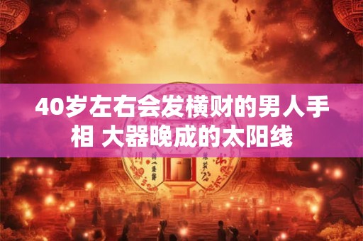 40岁左右会发横财的男人手相 大器晚成的太阳线