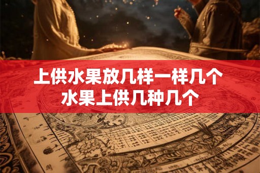上供水果放几样一样几个 水果上供几种几个