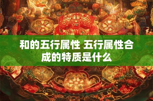 和的五行属性 五行属性合成的特质是什么 和的五行属性 五行属性合成的特质是什么