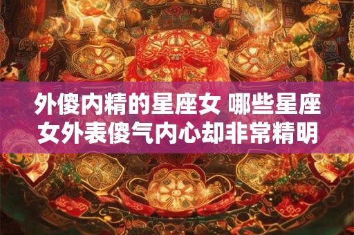 外傻内精的星座女 哪些星座女外表傻气内心却非常精明 外傻内精的星座女 哪些星座女外表傻气内心却非常精明