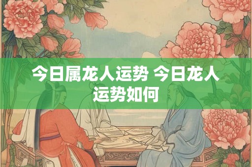 今日属龙人运势 今日龙人运势如何