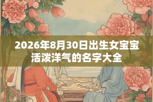 2026年8月30日出生女宝宝活泼洋气的名字大全 2026年8月30日出生女宝宝活泼洋气的名字大全