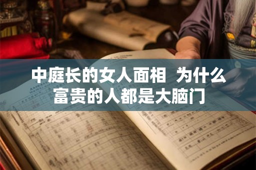 中庭长的女人面相  为什么富贵的人都是大脑门