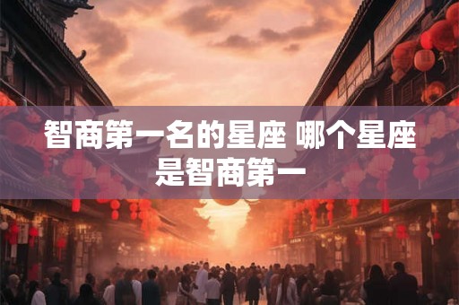 智商第一名的星座 哪个星座是智商第一