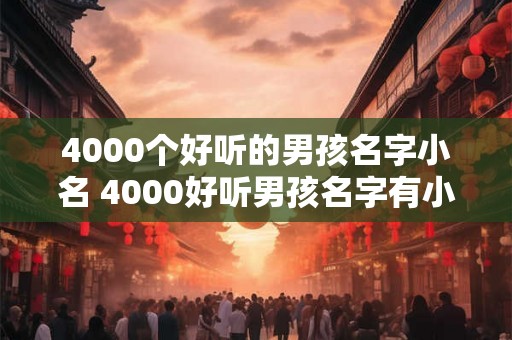 4000个好听的男孩名字小名 4000好听男孩名字有小名吗