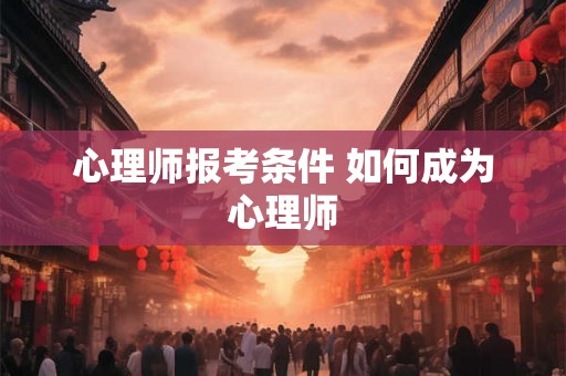 心理师报考条件 如何成为心理师